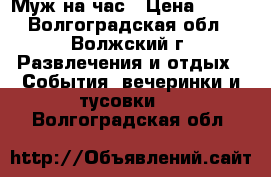 Муж на час › Цена ­ 100 - Волгоградская обл., Волжский г. Развлечения и отдых » События, вечеринки и тусовки   . Волгоградская обл.